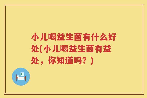 小儿喝益生菌有什么好处(小儿喝益生菌有益处,你知道吗?) 小儿喝益生菌有什么好处(小儿喝益生菌有益处,你知道吗?)