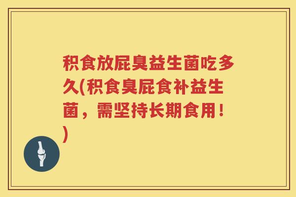 积食放屁臭益生菌吃多久(积食臭屁食补益生菌,需坚持长期食用!) 积食放屁臭益生菌吃多久(积食臭屁食补益生菌,需坚持长期食用!)