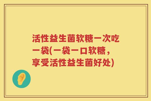 活性益生菌软糖一次吃一袋(一袋一口软糖,享受活性益生菌好处) 活性益生菌软糖一次吃一袋(一袋一口软糖,享受活性益生菌好处)