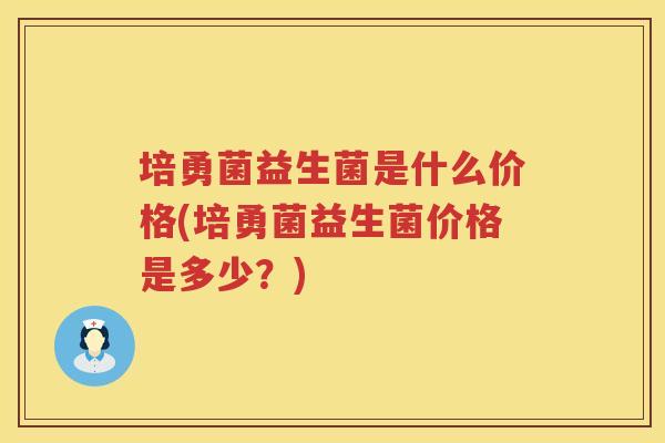 培勇菌益生菌是什么价格(培勇菌益生菌价格是多少?) 培勇菌益生菌是什么价格(培勇菌益生菌价格是多少?)
