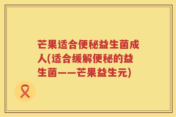 芒果适合益生菌成人(适合缓解的益生菌——芒果益生元) 芒果适合益生菌成人(适合缓解的益生菌——芒果益生元)