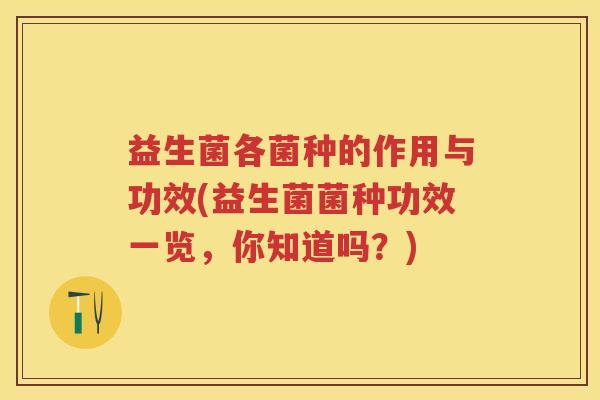 益生菌各菌种的作用与功效(益生菌菌种功效一览，你知道吗？)