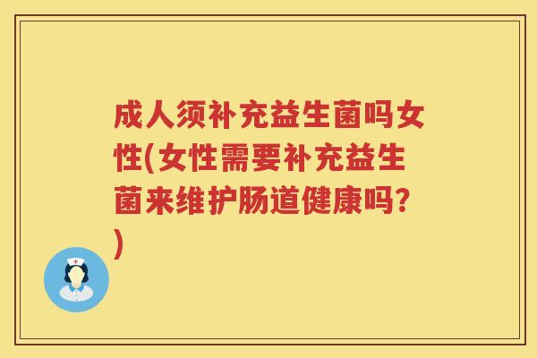 成人须补充益生菌吗女性(女性需要补充益生菌来维护肠道健康吗?) 成人须补充益生菌吗女性(女性需要补充益生菌来维护肠道健康吗?)