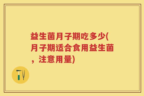 益生菌月子期吃多少(月子期适合食用益生菌,注意用量) 益生菌月子期吃多少(月子期适合食用益生菌,注意用量)