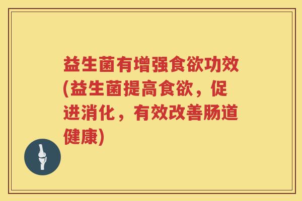 益生菌有增强功效(益生菌提高,促进消化,有效改善肠道健康) 益生菌有增强功效(益生菌提高,促进消化,有效改善肠道健康)