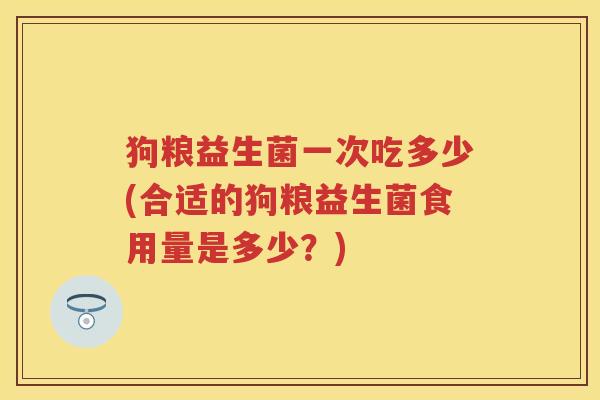 狗粮益生菌一次吃多少(合适的狗粮益生菌食用量是多少?) 狗粮益生菌一次吃多少(合适的狗粮益生菌食用量是多少?)