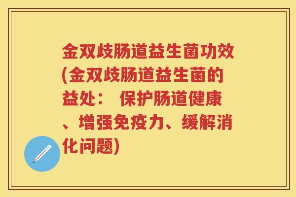 金双歧肠道益生菌功效(金双歧肠道益生菌的益处: 保护肠道健康、增强力、缓解消化问题) 金双歧肠道益生菌功效(金双歧肠道益生菌的益处: 保护肠道健康、增强力、缓解消化问题)
