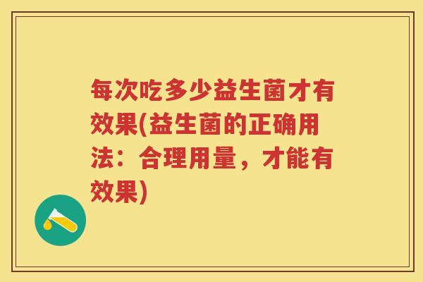 每次吃多少益生菌才有效果(益生菌的正确用法：合理用量，才能有效果)
