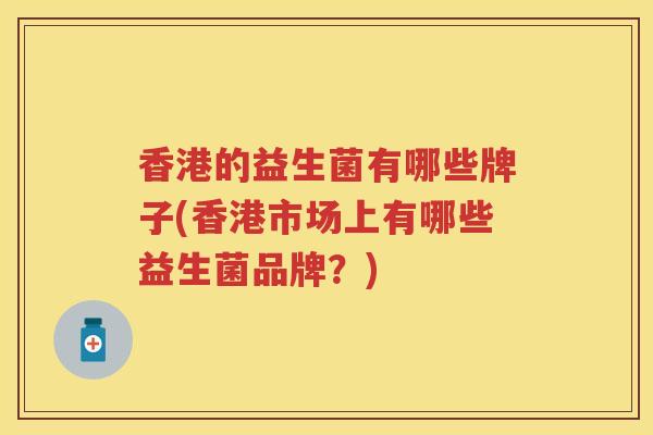 香港的益生菌有哪些牌子(香港市场上有哪些益生菌品牌?) 香港的益生菌有哪些牌子(香港市场上有哪些益生菌品牌?)