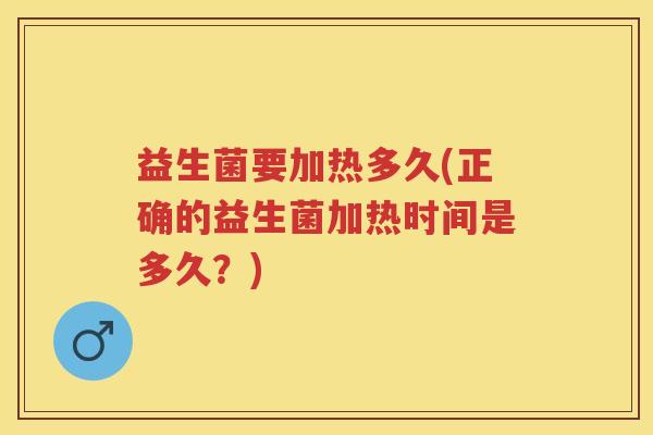 益生菌要加热多久(正确的益生菌加热时间是多久?) 益生菌要加热多久(正确的益生菌加热时间是多久?)