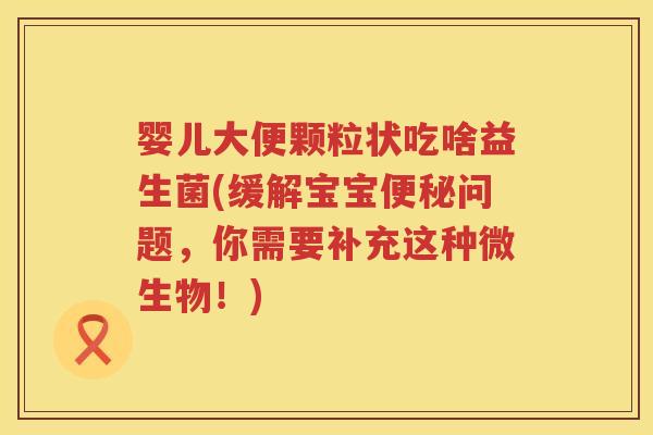 婴儿大便颗粒状吃啥益生菌(缓解宝宝问题,你需要补充这种微生物!) 婴儿大便颗粒状吃啥益生菌(缓解宝宝问题,你需要补充这种微生物!)