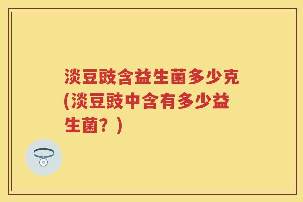 淡豆豉含益生菌多少克(淡豆豉中含有多少益生菌?) 淡豆豉含益生菌多少克(淡豆豉中含有多少益生菌?)