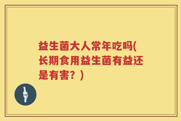 益生菌大人常年吃吗(长期食用益生菌有益还是有害？)