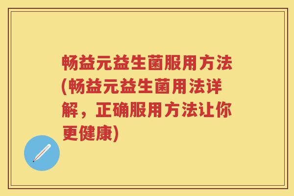 畅益元益生菌服用方法(畅益元益生菌用法详解，正确服用方法让你更健康)