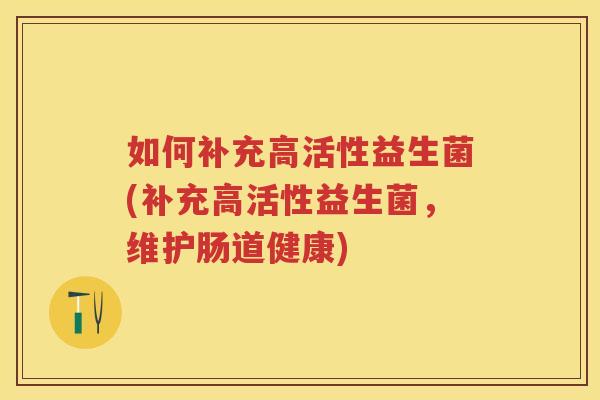 如何补充高活性益生菌(补充高活性益生菌，维护肠道健康)