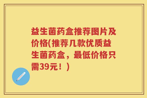 益生菌药盒推荐图片及价格(推荐几款优质益生菌药盒,低价格只需39元!) 益生菌药盒推荐图片及价格(推荐几款优质益生菌药盒,低价格只需39元!)
