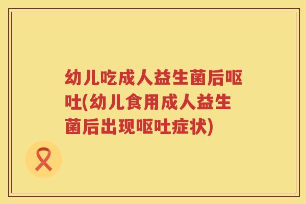 幼儿吃成人益生菌后(幼儿食用成人益生菌后出现症状) 幼儿吃成人益生菌后(幼儿食用成人益生菌后出现症状)