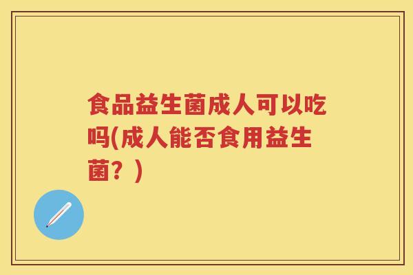 食品益生菌成人可以吃吗(成人能否食用益生菌?) 食品益生菌成人可以吃吗(成人能否食用益生菌?)