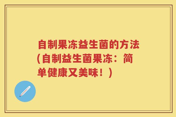 自制果冻益生菌的方法(自制益生菌果冻:简单健康又美味!) 自制果冻益生菌的方法(自制益生菌果冻:简单健康又美味!)