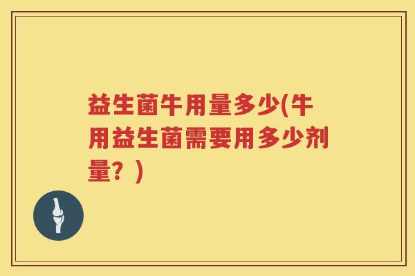 益生菌牛用量多少(牛用益生菌需要用多少剂量？)