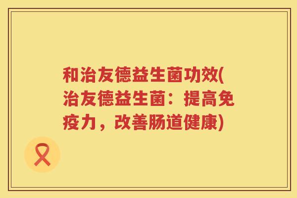 和友德益生菌功效(友德益生菌：提高力，改善肠道健康)