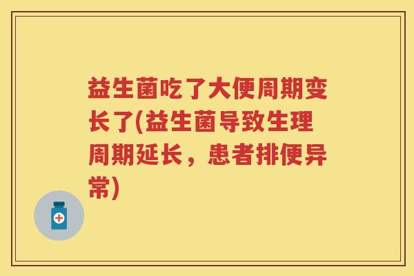 益生菌吃了大便周期变长了(益生菌导致生理周期延长，患者排便异常)