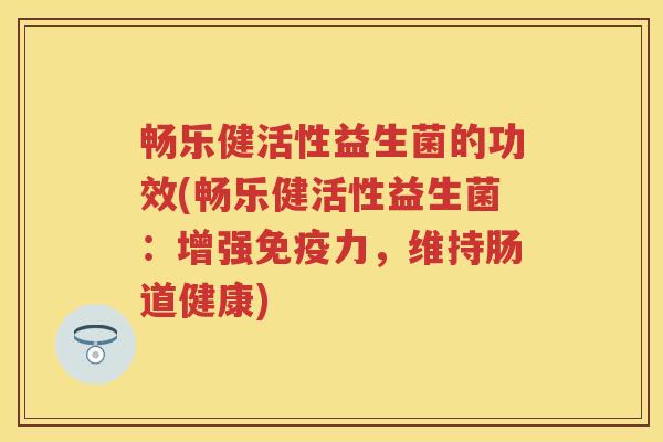 畅乐健活性益生菌的功效(畅乐健活性益生菌：增强力，维持肠道健康)