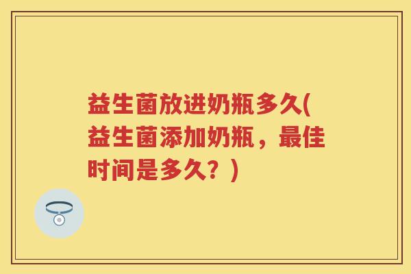 益生菌放进奶瓶多久(益生菌添加奶瓶，佳时间是多久？)