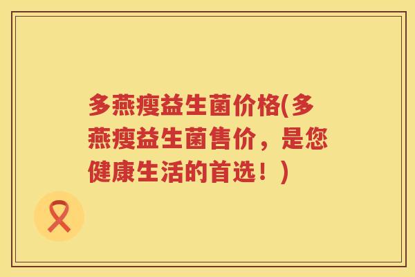 多燕瘦益生菌价格(多燕瘦益生菌售价,是您健康生活的首选!) 多燕瘦益生菌价格(多燕瘦益生菌售价,是您健康生活的首选!)