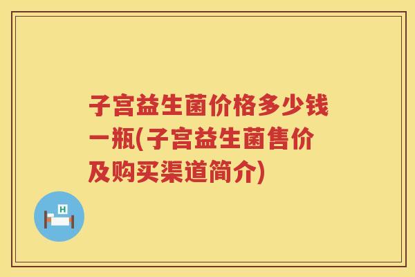 子宫益生菌价格多少钱一瓶(子宫益生菌售价及购买渠道简介) 子宫益生菌价格多少钱一瓶(子宫益生菌售价及购买渠道简介)