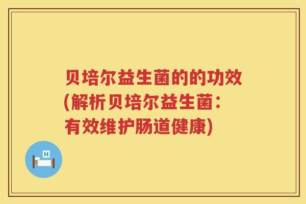 贝培尔益生菌的的功效(解析贝培尔益生菌:有效维护肠道健康) 贝培尔益生菌的的功效(解析贝培尔益生菌:有效维护肠道健康)