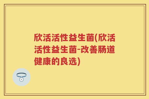 欣活活性益生菌(欣活活性益生菌-改善肠道健康的良选) 欣活活性益生菌(欣活活性益生菌-改善肠道健康的良选)