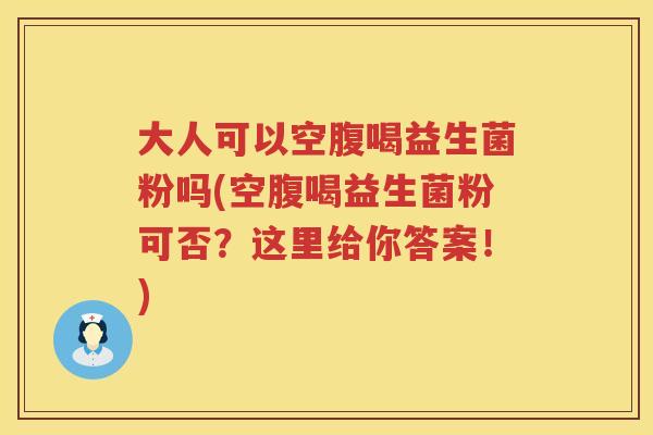 大人可以空腹喝益生菌粉吗(空腹喝益生菌粉可否?这里给你答案!) 大人可以空腹喝益生菌粉吗(空腹喝益生菌粉可否?这里给你答案!)