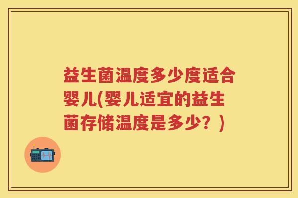 益生菌温度多少度适合婴儿(婴儿适宜的益生菌存储温度是多少？)