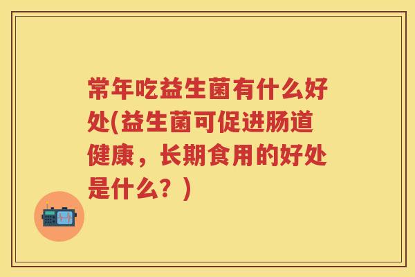 常年吃益生菌有什么好处(益生菌可促进肠道健康，长期食用的好处是什么？)
