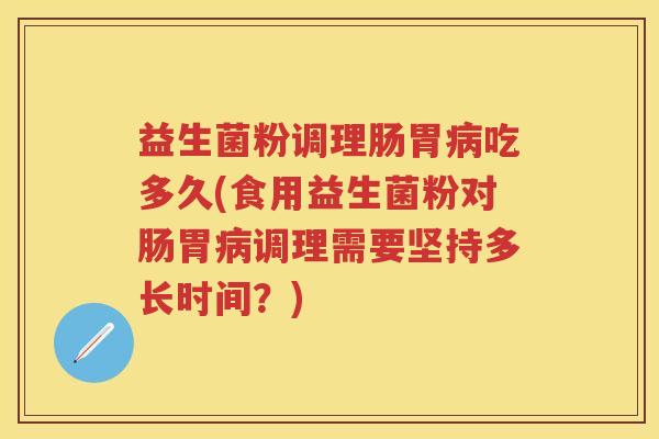 益生菌粉调理肠胃吃多久(食用益生菌粉对肠胃调理需要坚持多长时间?) 益生菌粉调理肠胃吃多久(食用益生菌粉对肠胃调理需要坚持多长时间?)