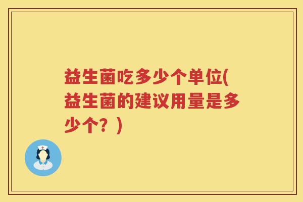 益生菌吃多少个单位(益生菌的建议用量是多少个?) 益生菌吃多少个单位(益生菌的建议用量是多少个?)