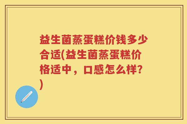益生菌蒸蛋糕价钱多少合适(益生菌蒸蛋糕价格适中,口感怎么样?) 益生菌蒸蛋糕价钱多少合适(益生菌蒸蛋糕价格适中,口感怎么样?)