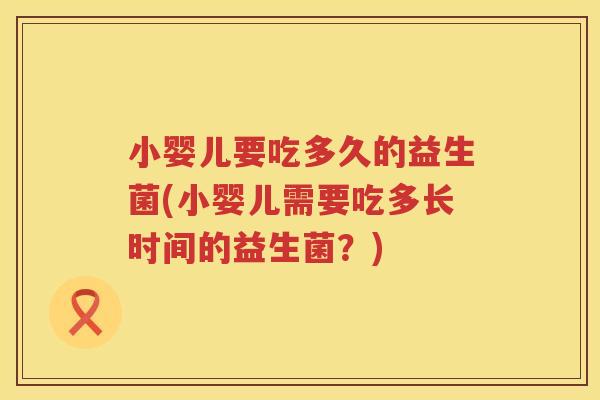 小婴儿要吃多久的益生菌(小婴儿需要吃多长时间的益生菌?) 小婴儿要吃多久的益生菌(小婴儿需要吃多长时间的益生菌?)