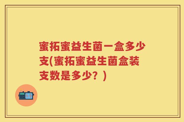 蜜拓蜜益生菌一盒多少支(蜜拓蜜益生菌盒装支数是多少?) 蜜拓蜜益生菌一盒多少支(蜜拓蜜益生菌盒装支数是多少?)