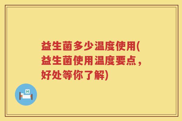 益生菌多少温度使用(益生菌使用温度要点,好处等你了解) 益生菌多少温度使用(益生菌使用温度要点,好处等你了解)