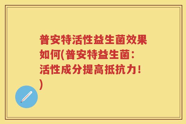 普安特活性益生菌效果如何(普安特益生菌：活性成分提高！)