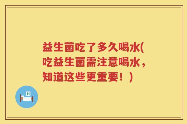 益生菌吃了多久喝水(吃益生菌需注意喝水,知道这些更重要!) 益生菌吃了多久喝水(吃益生菌需注意喝水,知道这些更重要!)
