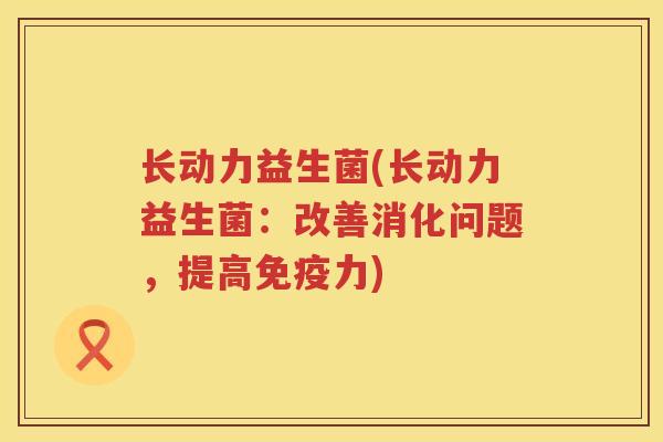长动力益生菌(长动力益生菌:改善消化问题,提高力) 长动力益生菌(长动力益生菌:改善消化问题,提高力)