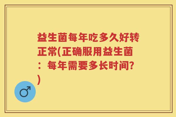 益生菌每年吃多久好转正常(正确服用益生菌：每年需要多长时间？)