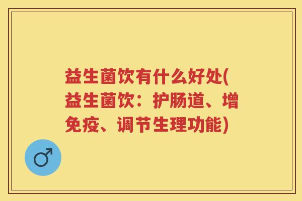 益生菌饮有什么好处(益生菌饮:护肠道、增、调节生理功能) 益生菌饮有什么好处(益生菌饮:护肠道、增、调节生理功能)