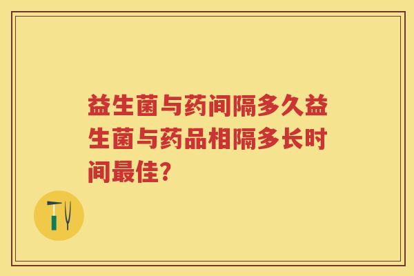 益生菌与药间隔多久益生菌与药品相隔多长时间佳? 益生菌与药间隔多久益生菌与药品相隔多长时间佳?