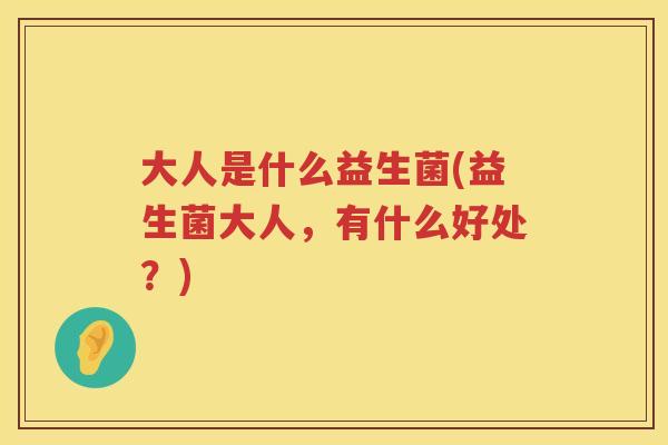 大人是什么益生菌(益生菌大人，有什么好处？)