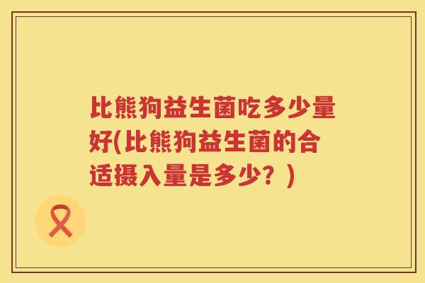 比熊狗益生菌吃多少量好(比熊狗益生菌的合适摄入量是多少?) 比熊狗益生菌吃多少量好(比熊狗益生菌的合适摄入量是多少?)