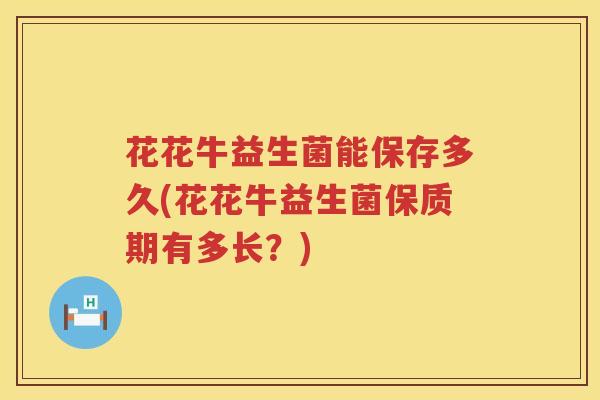 花花牛益生菌能保存多久(花花牛益生菌保质期有多长？)